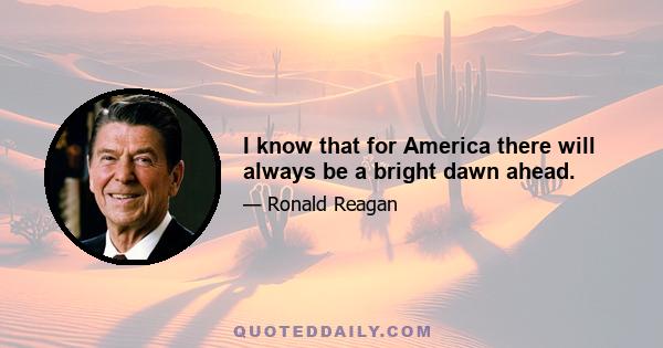 I know that for America there will always be a bright dawn ahead.