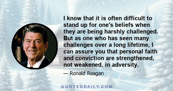 I know that it is often difficult to stand up for one's beliefs when they are being harshly challenged. But as one who has seen many challenges over a long lifetime, I can assure you that personal faith and conviction