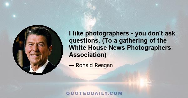 I like photographers - you don't ask questions. (To a gathering of the White House News Photographers Association)