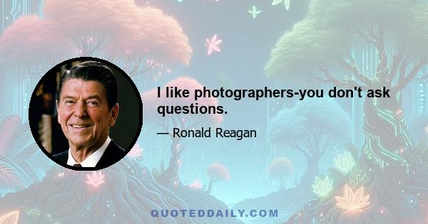 I like photographers-you don't ask questions.