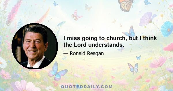 I miss going to church, but I think the Lord understands.