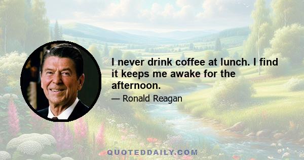 I never drink coffee at lunch. I find it keeps me awake for the afternoon.