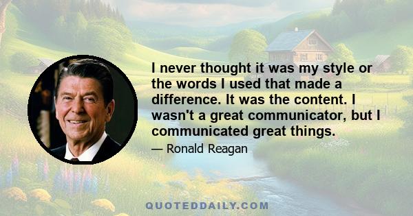 I never thought it was my style or the words I used that made a difference. It was the content. I wasn't a great communicator, but I communicated great things.