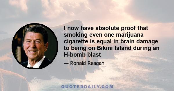 I now have absolute proof that smoking even one marijuana cigarette is equal in brain damage to being on Bikini Island during an H-bomb blast