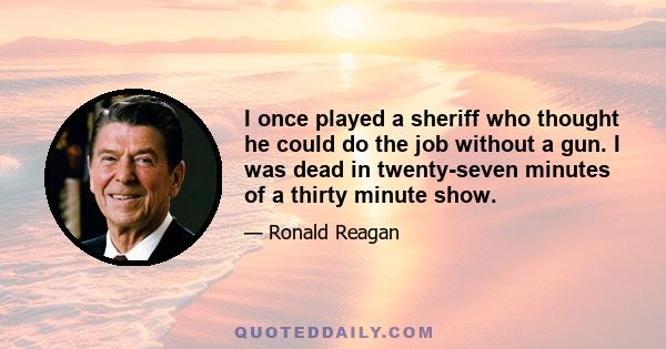 I once played a sheriff who thought he could do the job without a gun. I was dead in twenty-seven minutes of a thirty minute show.