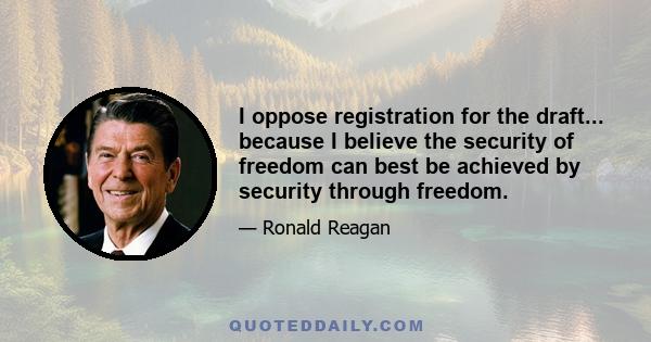 I oppose registration for the draft... because I believe the security of freedom can best be achieved by security through freedom.