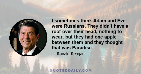 I sometimes think Adam and Eve were Russians. They didn't have a roof over their head, nothing to wear, but they had one apple between them and they thought that was Paradise.