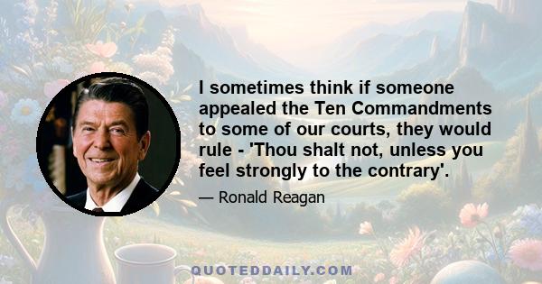 I sometimes think if someone appealed the Ten Commandments to some of our courts, they would rule - 'Thou shalt not, unless you feel strongly to the contrary'.