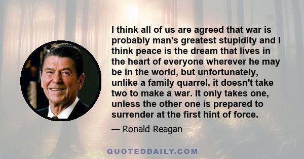 I think all of us are agreed that war is probably man's greatest stupidity and I think peace is the dream that lives in the heart of everyone wherever he may be in the world, but unfortunately, unlike a family quarrel,