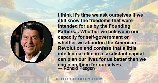 I think it's time we ask ourselves if we still know the freedoms that were intended for us by the Founding Fathers... Whether we believe in our capacity for self-government or whether we abandon the American Revolution