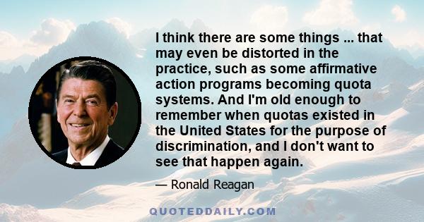 I think there are some things ... that may even be distorted in the practice, such as some affirmative action programs becoming quota systems. And I'm old enough to remember when quotas existed in the United States for