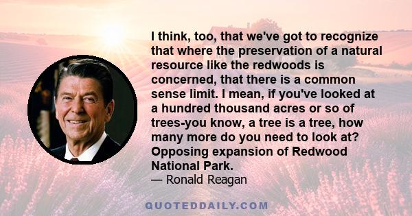 I think, too, that we've got to recognize that where the preservation of a natural resource like the redwoods is concerned, that there is a common sense limit. I mean, if you've looked at a hundred thousand acres or so