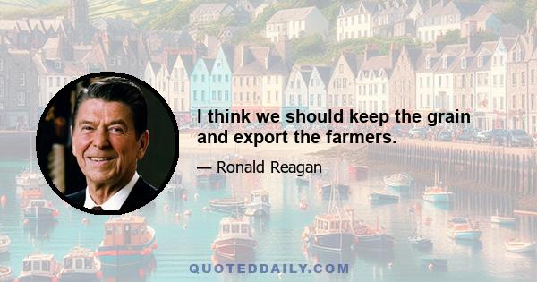 I think we should keep the grain and export the farmers.