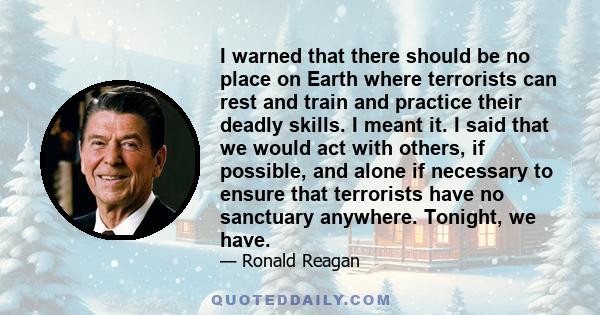 I warned that there should be no place on Earth where terrorists can rest and train and practice their deadly skills. I meant it. I said that we would act with others, if possible, and alone if necessary to ensure that