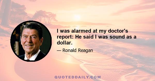 I was alarmed at my doctor's report: He said I was sound as a dollar.