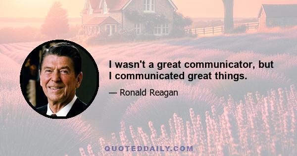 I wasn't a great communicator, but I communicated great things.