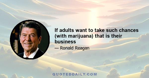 If adults want to take such chances (with marijuana) that is their business