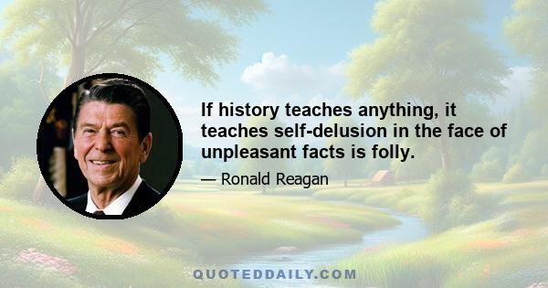 If history teaches anything, it teaches self-delusion in the face of unpleasant facts is folly.