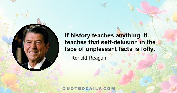 If history teaches anything, it teaches that self-delusion in the face of unpleasant facts is folly.