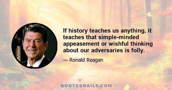 If history teaches us anything, it teaches that simple-minded appeasement or wishful thinking about our adversaries is folly.