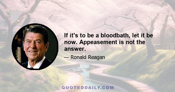 If it's to be a bloodbath, let it be now. Appeasement is not the answer.