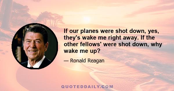 If our planes were shot down, yes, they's wake me right away. If the other fellows' were shot down, why wake me up?