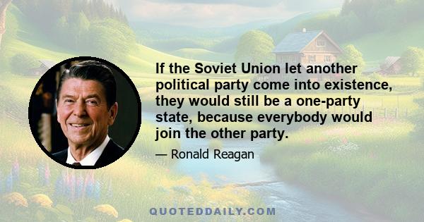 If the Soviet Union let another political party come into existence, they would still be a one-party state, because everybody would join the other party.