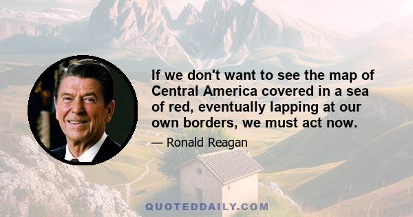 If we don't want to see the map of Central America covered in a sea of red, eventually lapping at our own borders, we must act now.