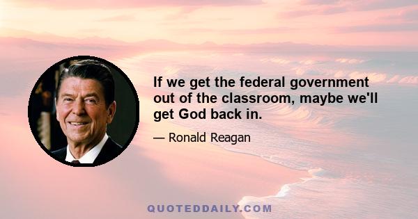 If we get the federal government out of the classroom, maybe we'll get God back in.