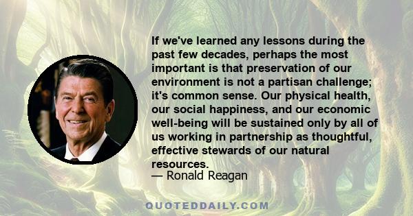 If we've learned any lessons during the past few decades, perhaps the most important is that preservation of our environment is not a partisan challenge; it's common sense. Our physical health, our social happiness, and 