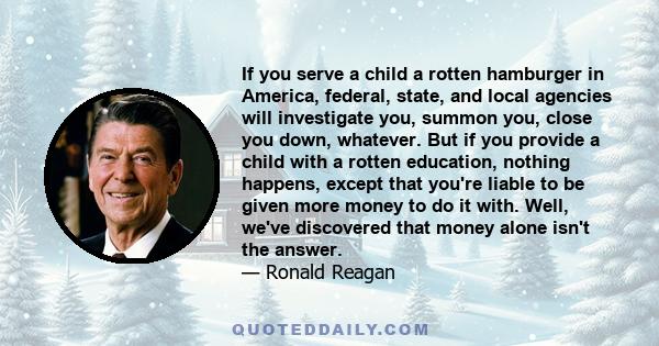 If you serve a child a rotten hamburger in America, federal, state, and local agencies will investigate you, summon you, close you down, whatever. But if you provide a child with a rotten education, nothing happens,