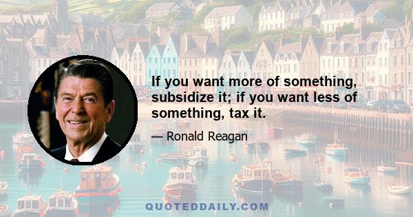 If you want more of something, subsidize it; if you want less of something, tax it.