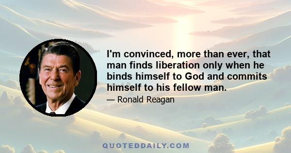 I'm convinced, more than ever, that man finds liberation only when he binds himself to God and commits himself to his fellow man.