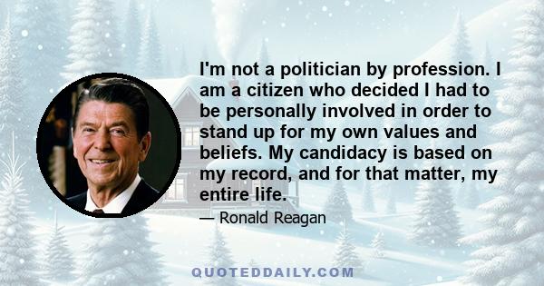 I'm not a politician by profession. I am a citizen who decided I had to be personally involved in order to stand up for my own values and beliefs. My candidacy is based on my record, and for that matter, my entire life.