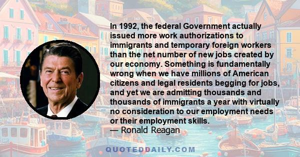 In 1992, the federal Government actually issued more work authorizations to immigrants and temporary foreign workers than the net number of new jobs created by our economy. Something is fundamentally wrong when we have