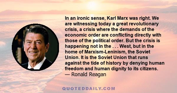 In an ironic sense, Karl Marx was right. We are witnessing today a great revolutionary crisis, a crisis where the demands of the economic order are conflicting directly with those of the political order. But the crisis