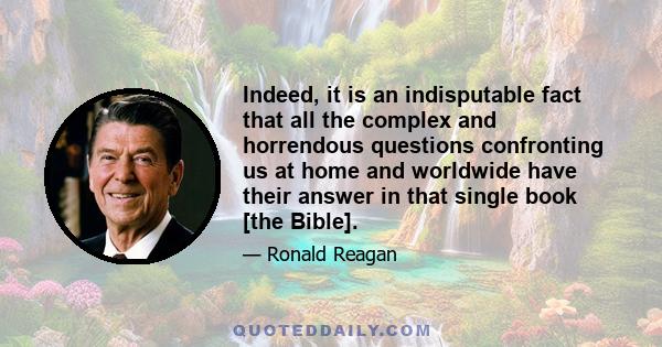 Indeed, it is an indisputable fact that all the complex and horrendous questions confronting us at home and worldwide have their answer in that single book [the Bible].