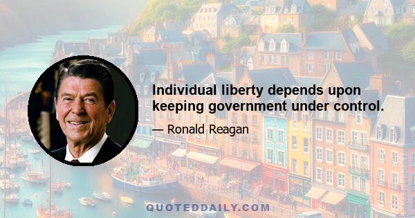 Individual liberty depends upon keeping government under control.