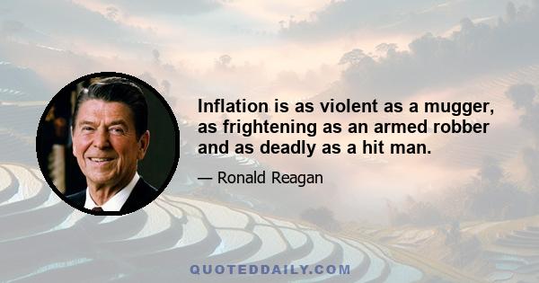 Inflation is as violent as a mugger, as frightening as an armed robber and as deadly as a hit man.