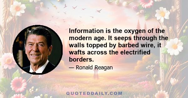 Information is the oxygen of the modern age. It seeps through the walls topped by barbed wire, it wafts across the electrified borders.