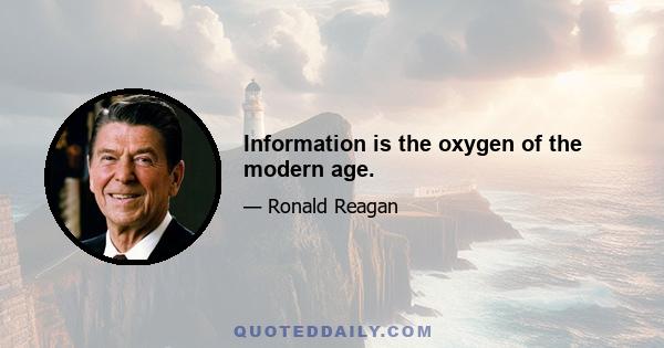 Information is the oxygen of the modern age.