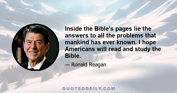 Inside the Bible's pages lie the answers to all the problems that mankind has ever known. I hope Americans will read and study the Bible.