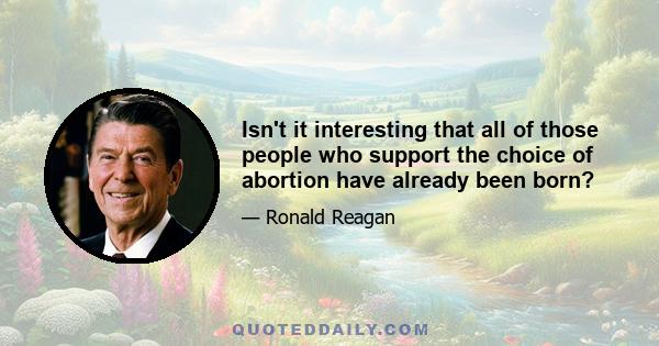 Isn't it interesting that all of those people who support the choice of abortion have already been born?