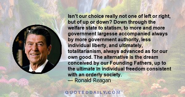 Isn't our choice really not one of left or right, but of up or down? Down through the welfare state to statism, to more and more government largesse accompanied always by more government authority, less individual