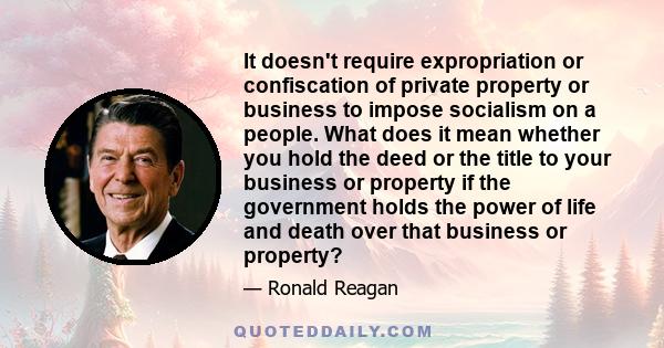 It doesn't require expropriation or confiscation of private property or business to impose socialism on a people. What does it mean whether you hold the deed or the title to your business or property if the government