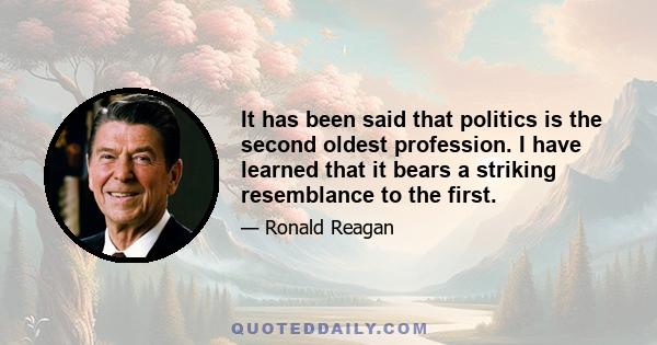 It has been said that politics is the second oldest profession. I have learned that it bears a striking resemblance to the first.