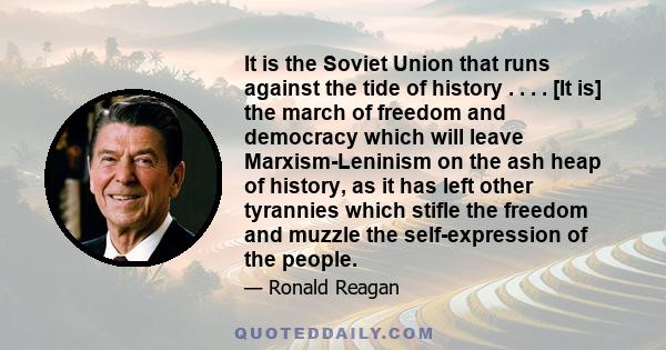 It is the Soviet Union that runs against the tide of history . . . . [It is] the march of freedom and democracy which will leave Marxism-Leninism on the ash heap of history, as it has left other tyrannies which stifle