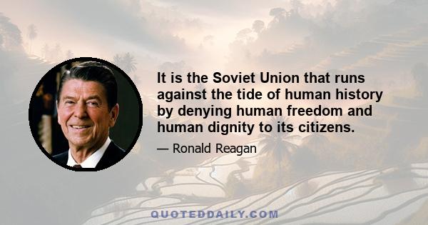 It is the Soviet Union that runs against the tide of human history by denying human freedom and human dignity to its citizens.