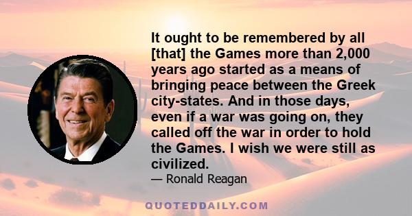 It ought to be remembered by all [that] the Games more than 2,000 years ago started as a means of bringing peace between the Greek city-states. And in those days, even if a war was going on, they called off the war in