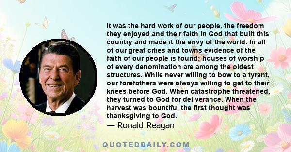 It was the hard work of our people, the freedom they enjoyed and their faith in God that built this country and made it the envy of the world. In all of our great cities and towns evidence of the faith of our people is